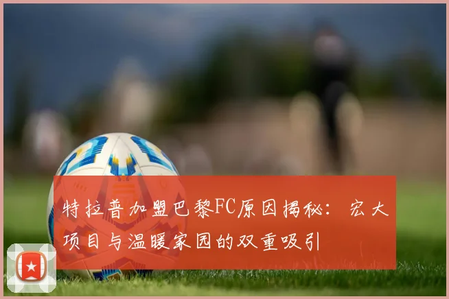 特拉普加盟巴黎FC原因揭秘：宏大项目与温暖家园的双重吸引