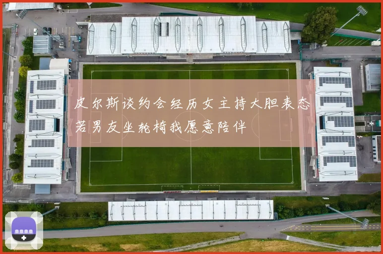 皮尔斯谈约会经历女主持大胆表态若男友坐轮椅我愿意陪伴