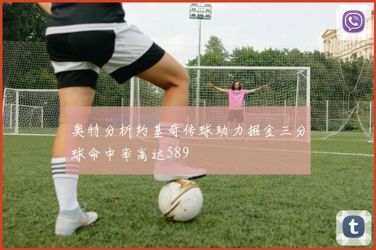奥特分析约基奇传球助力掘金三分球命中率高达589