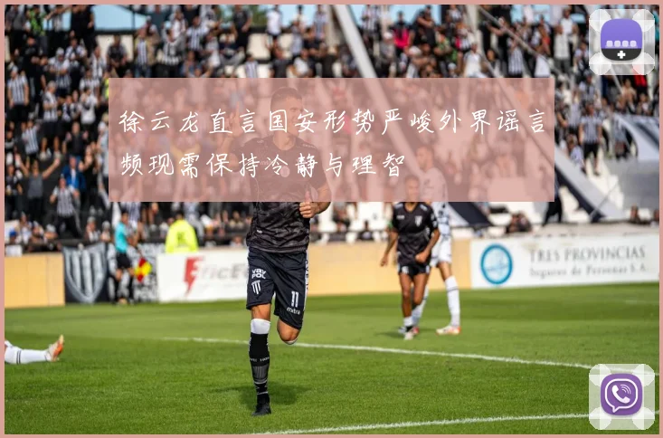 徐云龙直言国安形势严峻外界谣言频现需保持冷静与理智