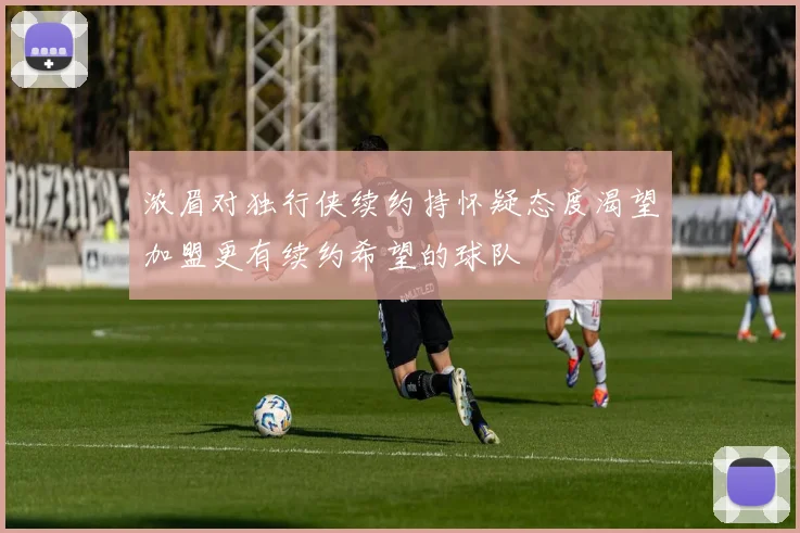 浓眉对独行侠续约持怀疑态度渴望加盟更有续约希望的球队
