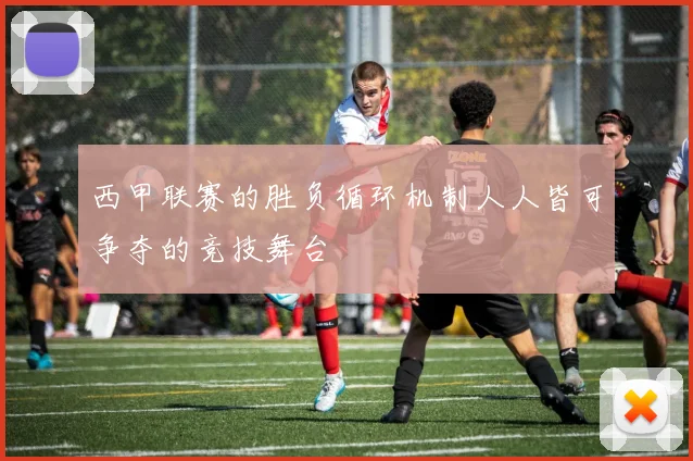 西甲联赛的胜负循环机制人人皆可争夺的竞技舞台