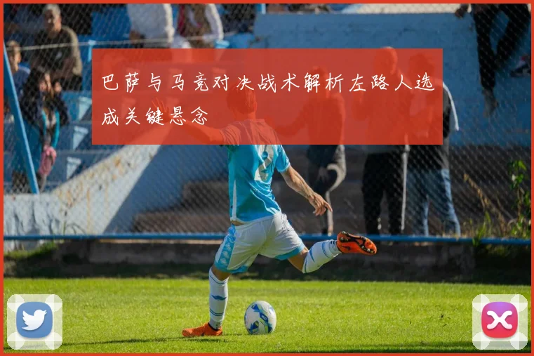 巴萨与马竞对决战术解析左路人选成关键悬念