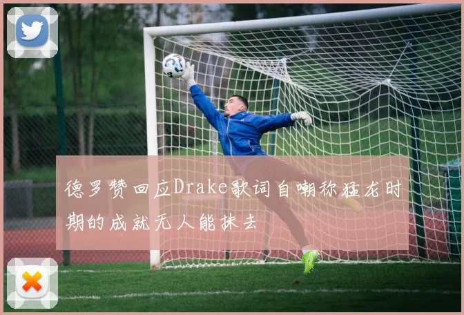 德罗赞回应Drake歌词自嘲称猛龙时期的成就无人能抹去