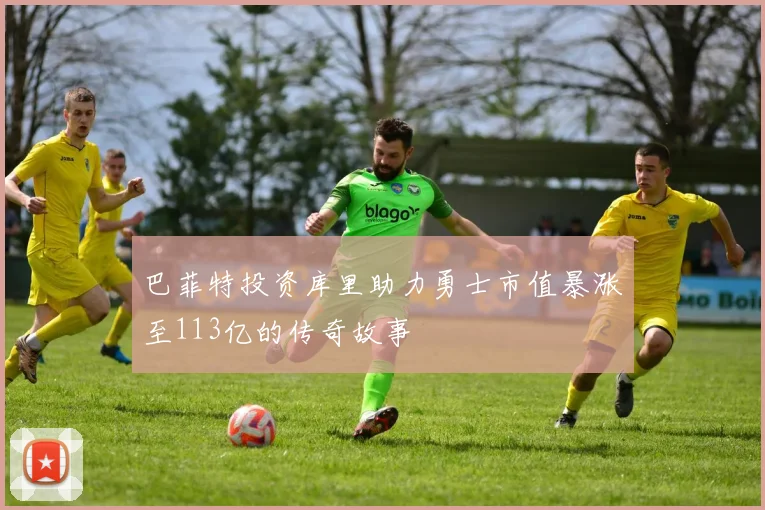 巴菲特投资库里助力勇士市值暴涨至113亿的传奇故事