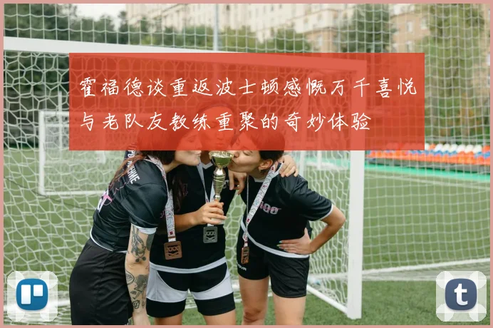 霍福德谈重返波士顿感慨万千喜悦与老队友教练重聚的奇妙体验