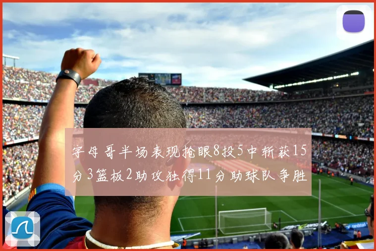 字母哥半场表现抢眼8投5中斩获15分3篮板2助攻独得11分助球队争胜