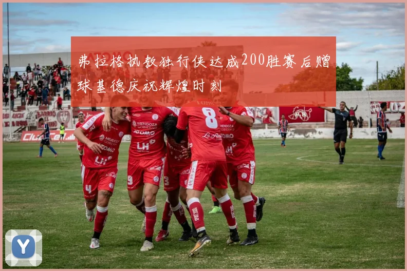 弗拉格执教独行侠达成200胜赛后赠球基德庆祝辉煌时刻
