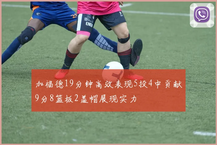 加福德19分钟高效表现5投4中贡献9分8篮板2盖帽展现实力