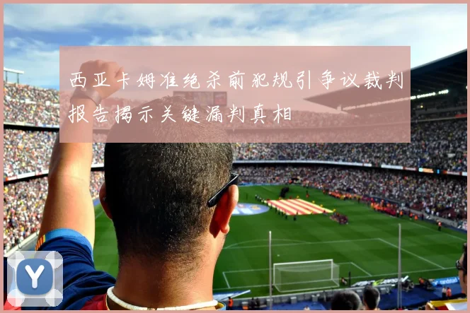 西亚卡姆准绝杀前犯规引争议裁判报告揭示关键漏判真相
