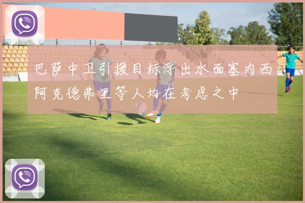巴萨中卫引援目标浮出水面塞内西阿克德弗里等人均在考虑之中