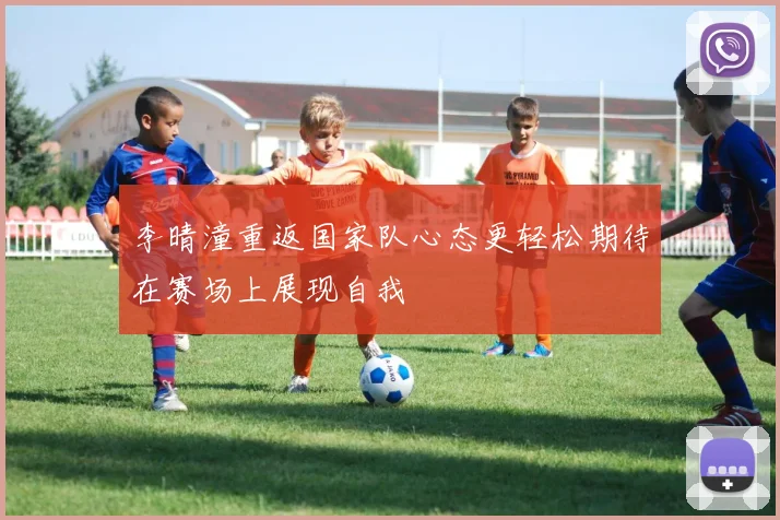 李晴潼重返国家队心态更轻松期待在赛场上展现自我