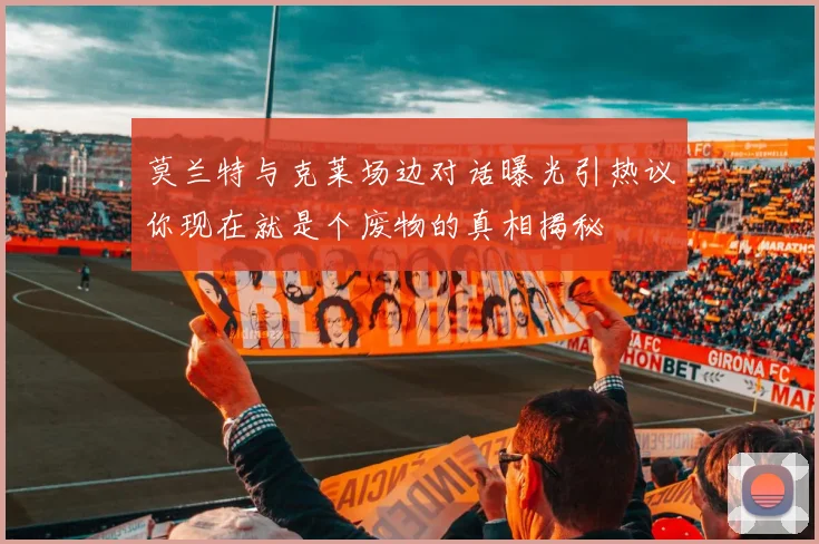 莫兰特与克莱场边对话曝光引热议你现在就是个废物的真相揭秘