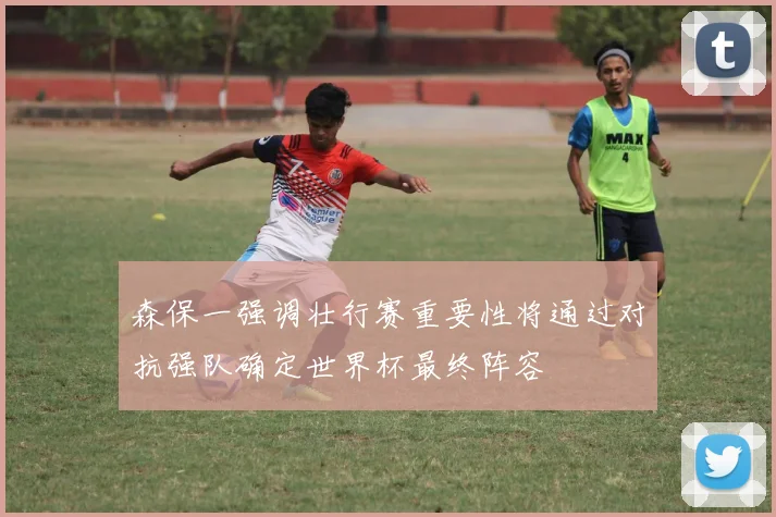 森保一强调壮行赛重要性将通过对抗强队确定世界杯最终阵容