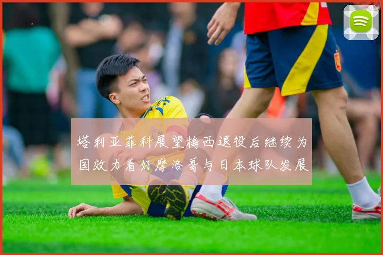 塔利亚菲科展望梅西退役后继续为国效力看好摩洛哥与日本球队发展