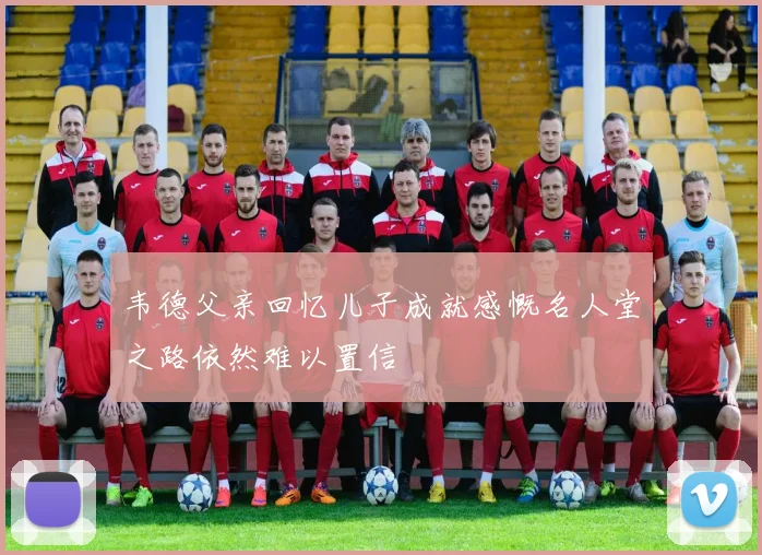 韦德父亲回忆儿子成就感慨名人堂之路依然难以置信
