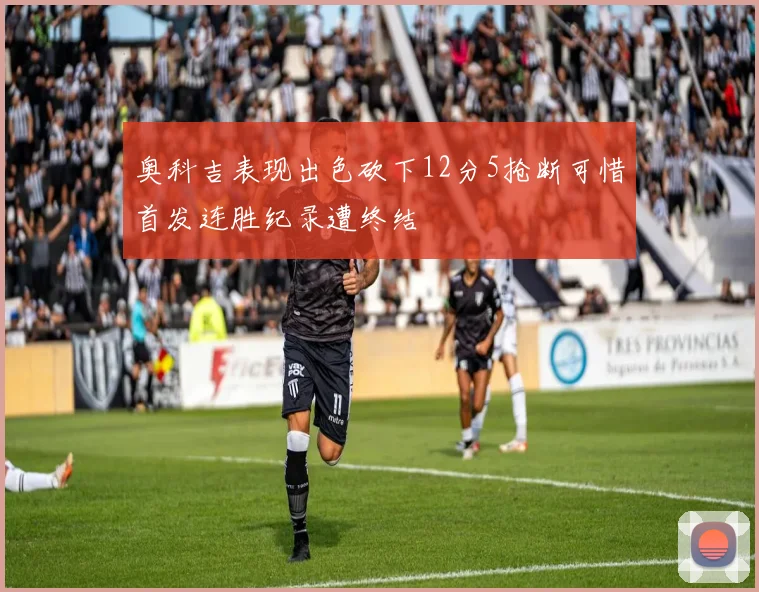 奥科吉表现出色砍下12分5抢断可惜首发连胜纪录遭终结