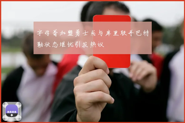 字母哥加盟勇士或与库里联手巴特勒状态堪忧引发热议
