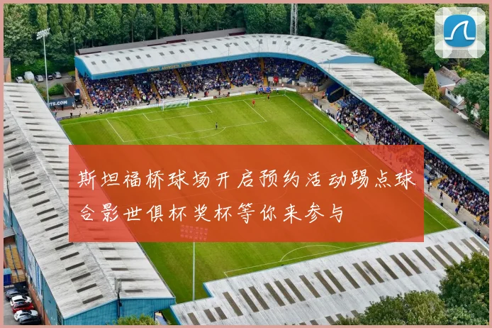 斯坦福桥球场开启预约活动踢点球合影世俱杯奖杯等你来参与