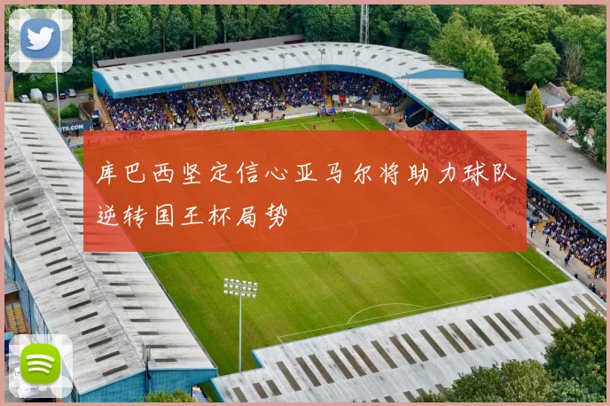 库巴西坚定信心亚马尔将助力球队逆转国王杯局势