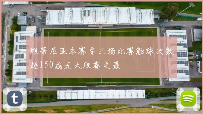 维蒂尼亚本赛季三场比赛触球次数超150成五大联赛之最