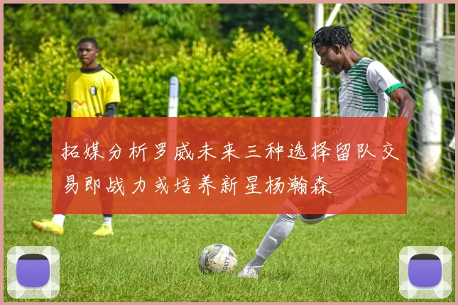 拓媒分析罗威未来三种选择留队交易即战力或培养新星杨瀚森