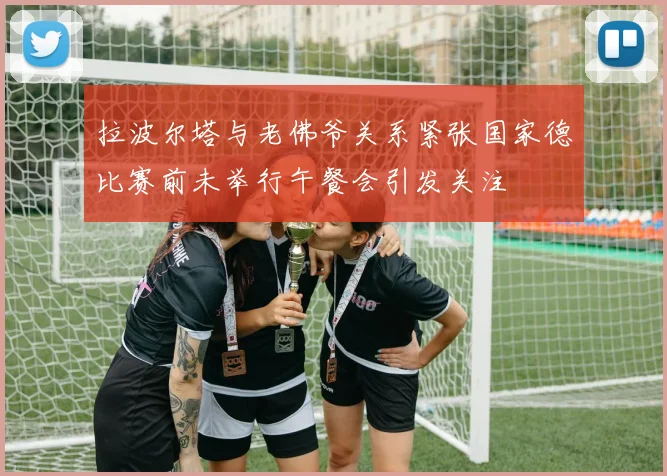 拉波尔塔与老佛爷关系紧张国家德比赛前未举行午餐会引发关注