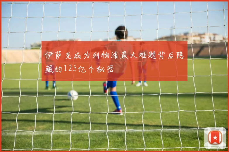 伊萨克成为利物浦最大难题背后隐藏的125亿个秘密