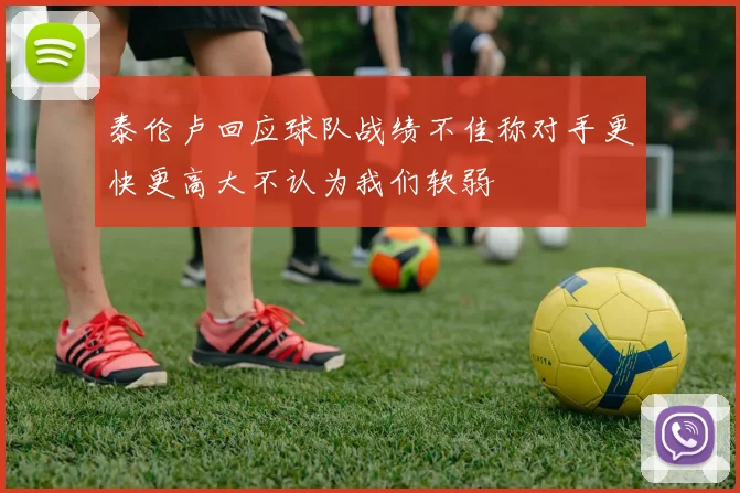泰伦卢回应球队战绩不佳称对手更快更高大不认为我们软弱