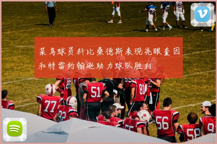 菜鸟球员科比桑德斯表现亮眼奎因和特雷约翰逊助力球队胜利
