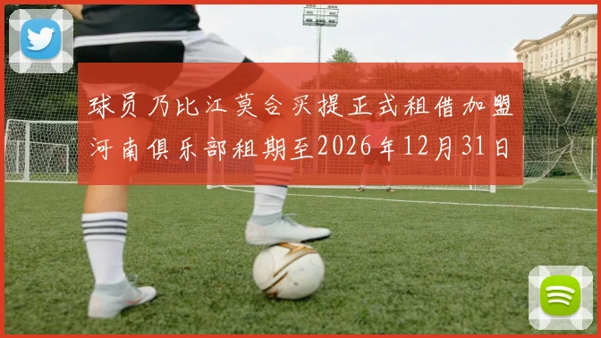 球员乃比江莫合买提正式租借加盟河南俱乐部租期至2026年12月31日