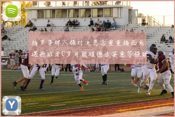 梅罗争辉八强对决悬念重重梅西或遇西班牙C罗可能碰德法英意等强敌