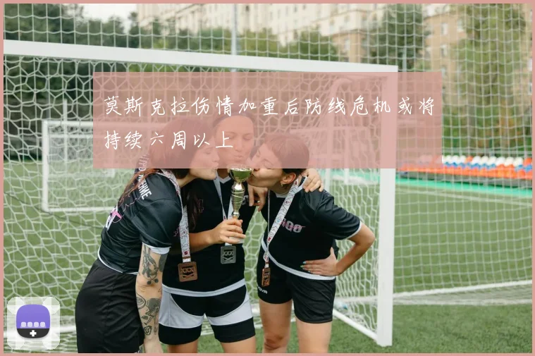 莫斯克拉伤情加重后防线危机或将持续六周以上