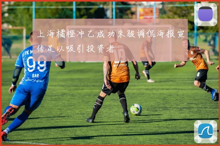 上海橘橙冲乙成功朱骏调侃海报宣传足以吸引投资者