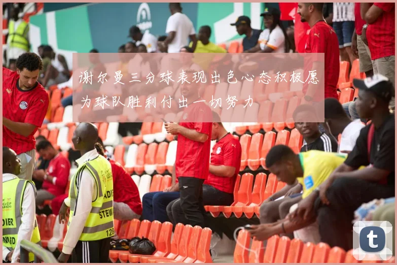 谢尔曼三分球表现出色心态积极愿为球队胜利付出一切努力