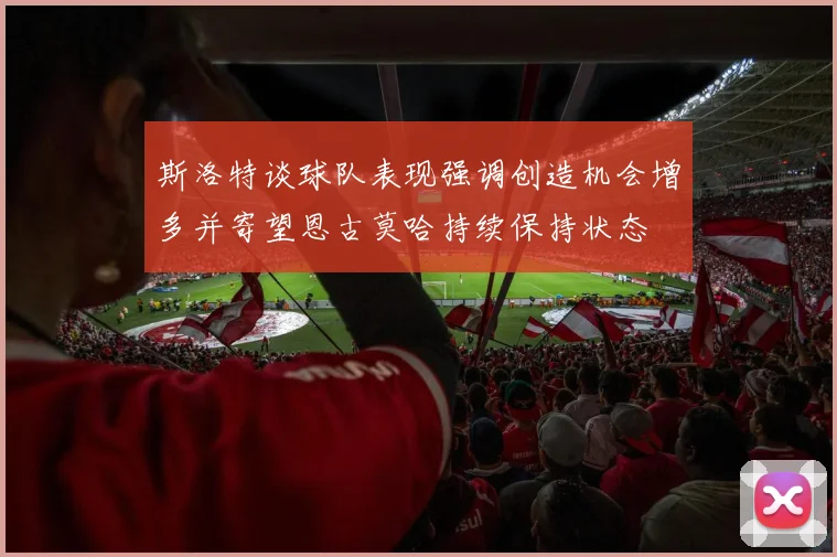 斯洛特谈球队表现强调创造机会增多并寄望恩古莫哈持续保持状态