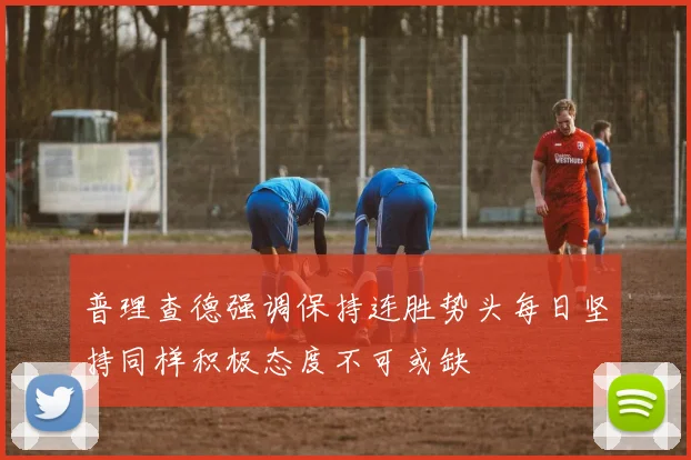 普理查德强调保持连胜势头每日坚持同样积极态度不可或缺