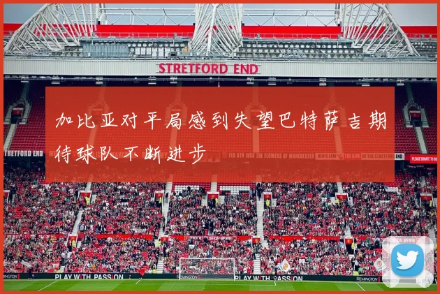 加比亚对平局感到失望巴特萨吉期待球队不断进步