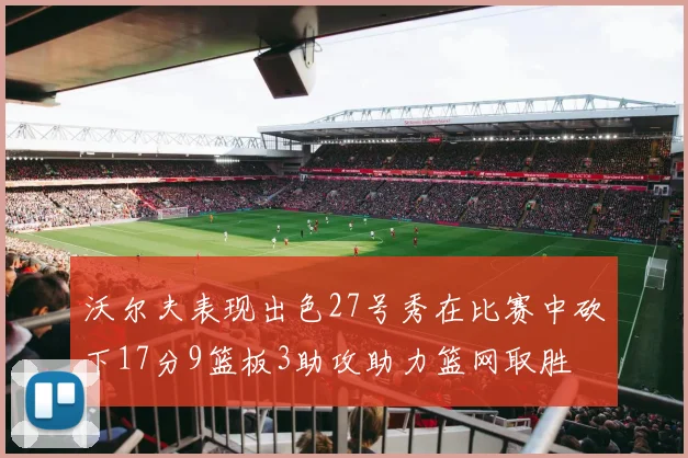 沃尔夫表现出色27号秀在比赛中砍下17分9篮板3助攻助力篮网取胜