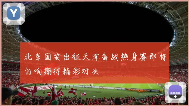 北京国安出征天津备战热身赛即将打响期待精彩对决